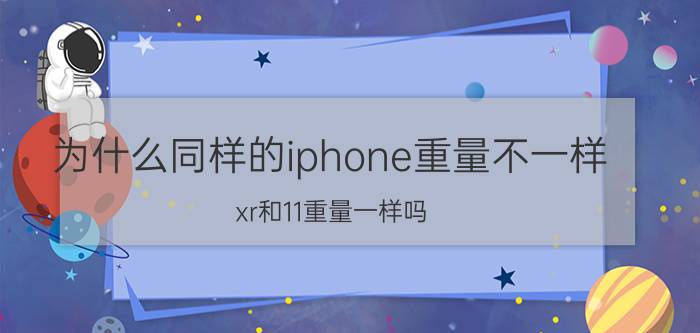 为什么同样的iphone重量不一样 xr和11重量一样吗？